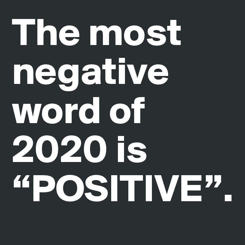 The most negative word of 2020 is “POSITIVE”.