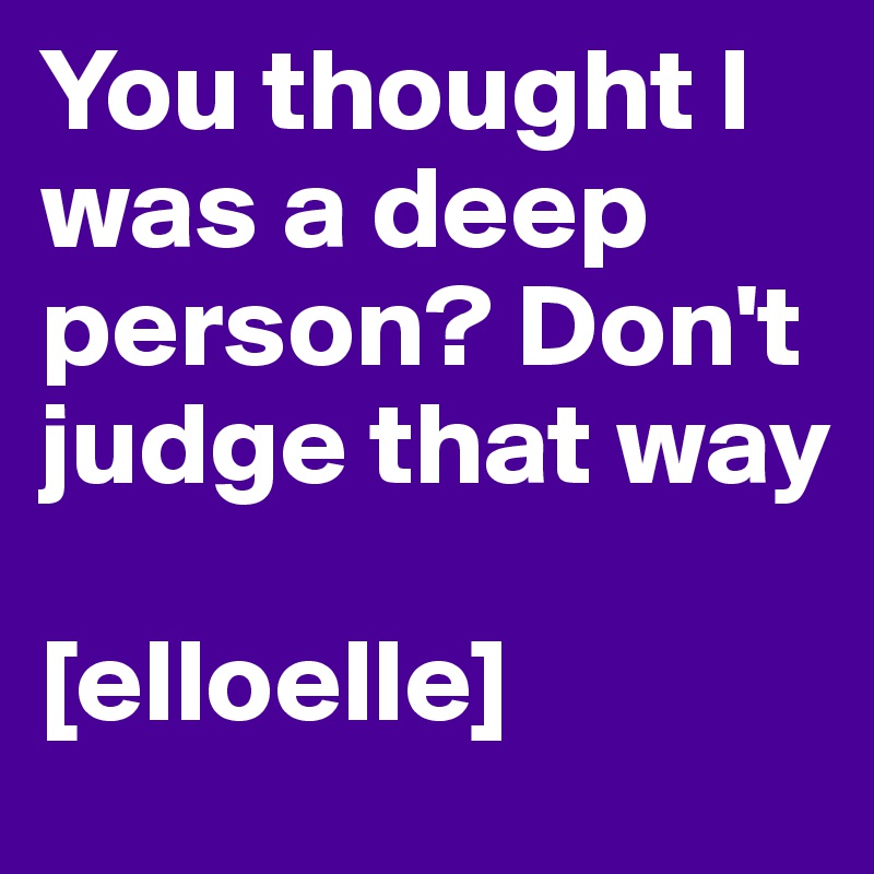 You thought I was a deep person? Don't judge that way 

[elloelle]