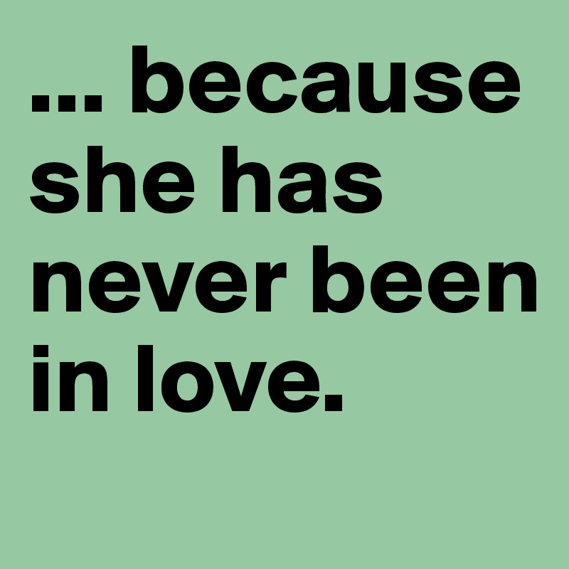... because she has never been in love.
