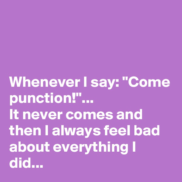



Whenever I say: "Come punction!"...
It never comes and then I always feel bad about everything I did...