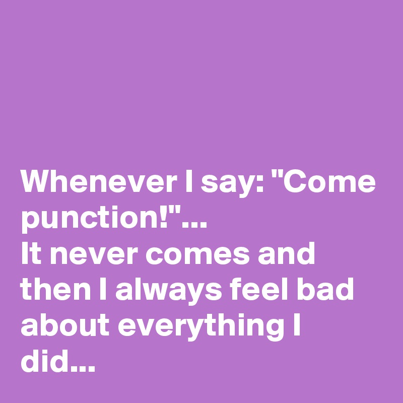 



Whenever I say: "Come punction!"...
It never comes and then I always feel bad about everything I did...
