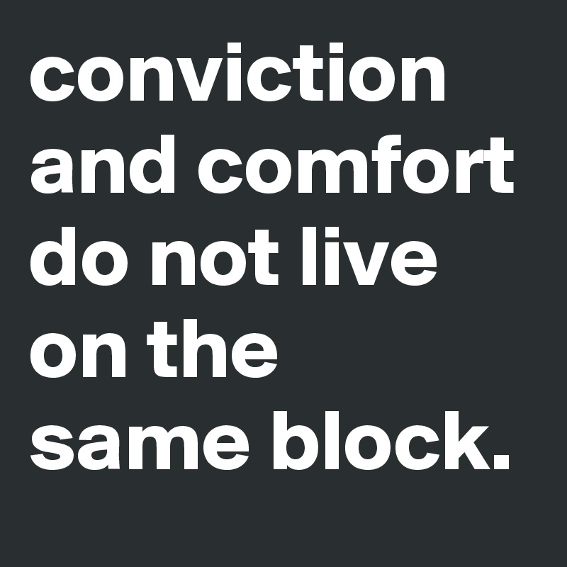 conviction and comfort do not live on the same block. 