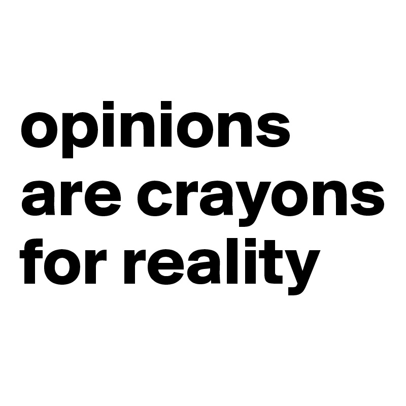 
opinions are crayons for reality
