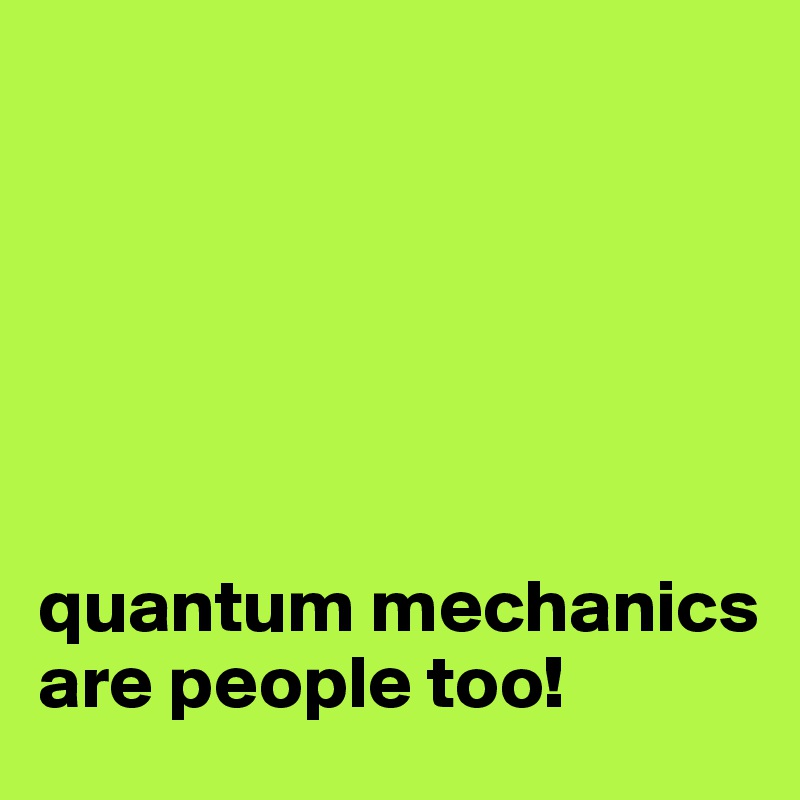






quantum mechanics are people too!
