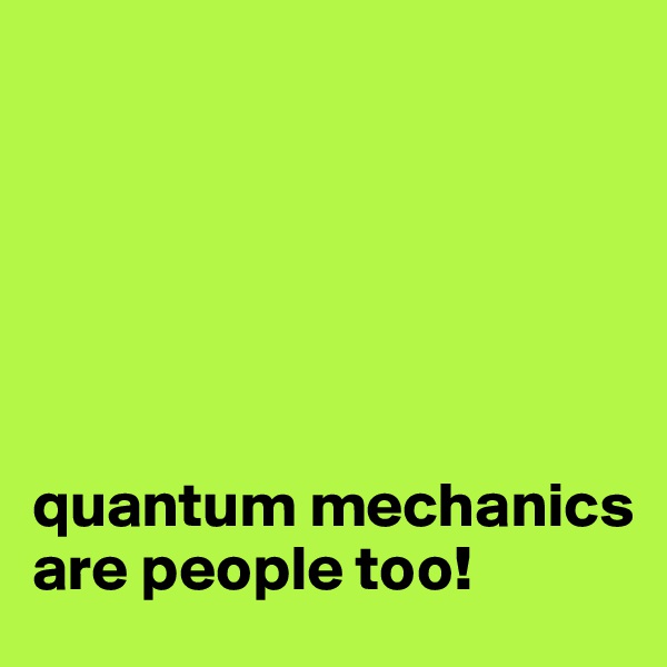 






quantum mechanics are people too!