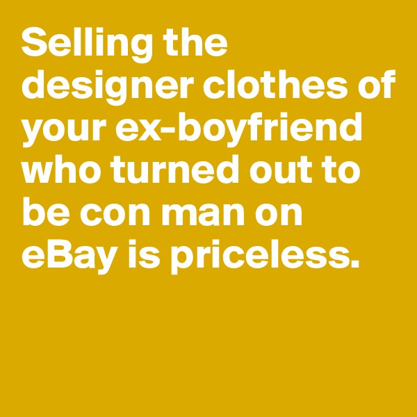 Selling the designer clothes of your ex-boyfriend who turned out to be con man on eBay is priceless.   

