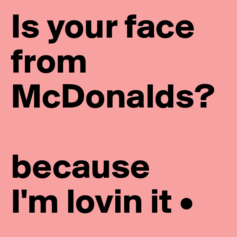 Is your face from McDonalds?

because 
I'm lovin it •