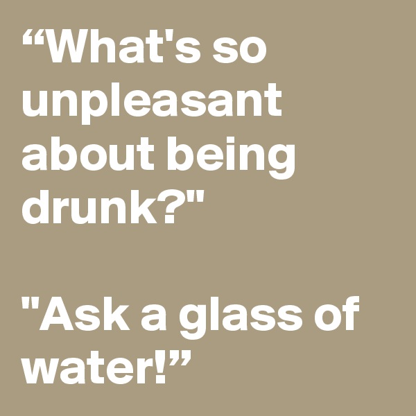 “What's so unpleasant about being drunk?"

"Ask a glass of water!”