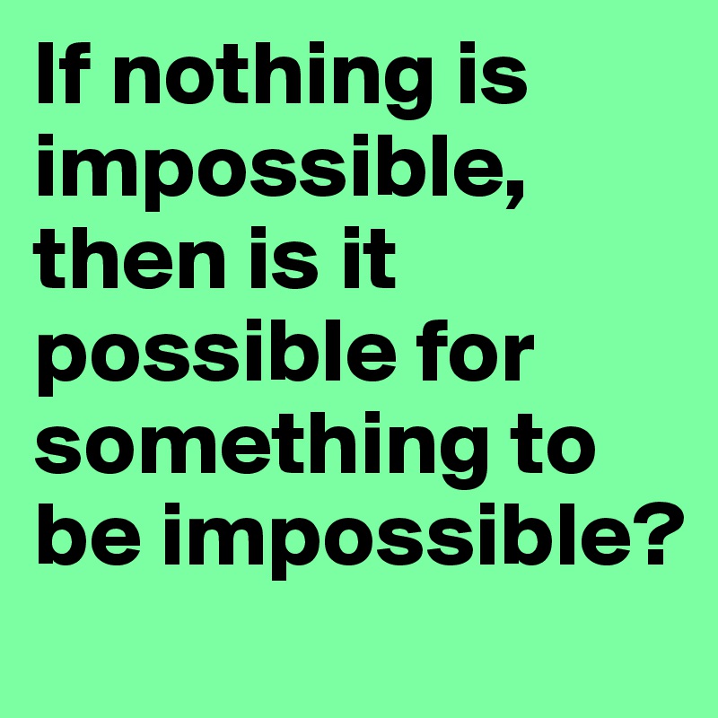 If nothing is impossible, 
then is it possible for something to be impossible?