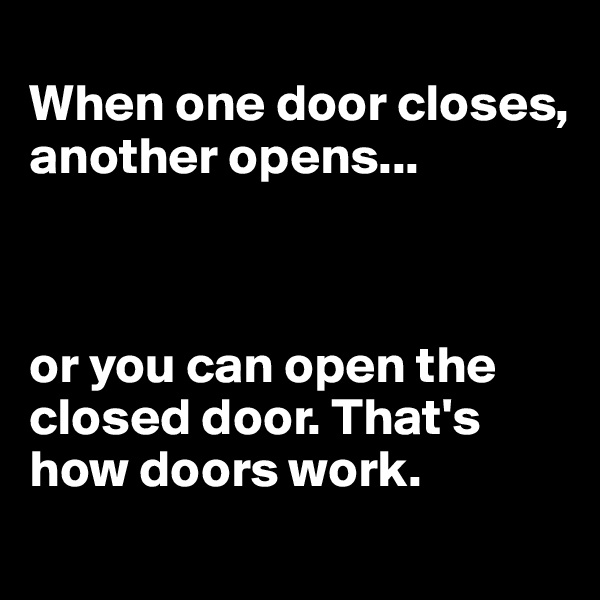 
When one door closes, another opens...



or you can open the closed door. That's how doors work. 
