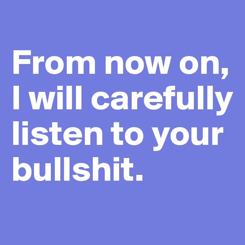 
From now on, I will carefully listen to your bullshit.
