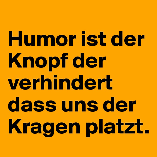 
Humor ist der Knopf der verhindert dass uns der Kragen platzt.