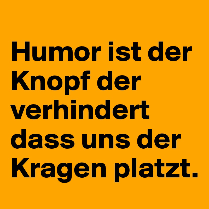 
Humor ist der Knopf der verhindert dass uns der Kragen platzt.