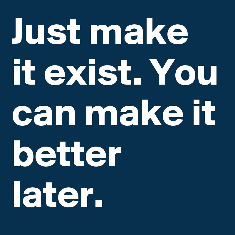 Just make it exist. You can make it better later.