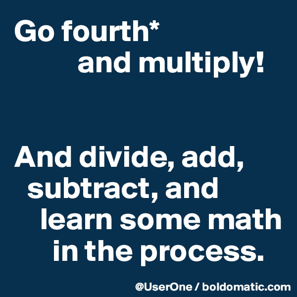 Go fourth*
          and multiply!


And divide, add,
  subtract, and
    learn some math
      in the process.