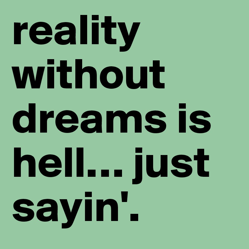 reality without dreams is hell… just sayin'.