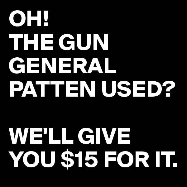 OH!
THE GUN GENERAL PATTEN USED?

WE'LL GIVE YOU $15 FOR IT.