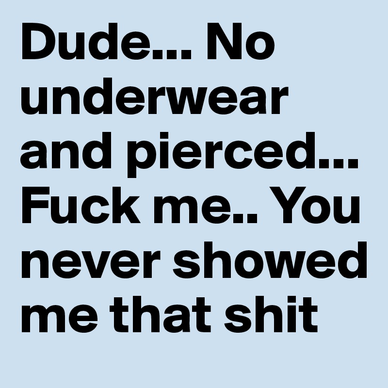 Dude... No underwear and pierced... Fuck me.. You never showed me that shit