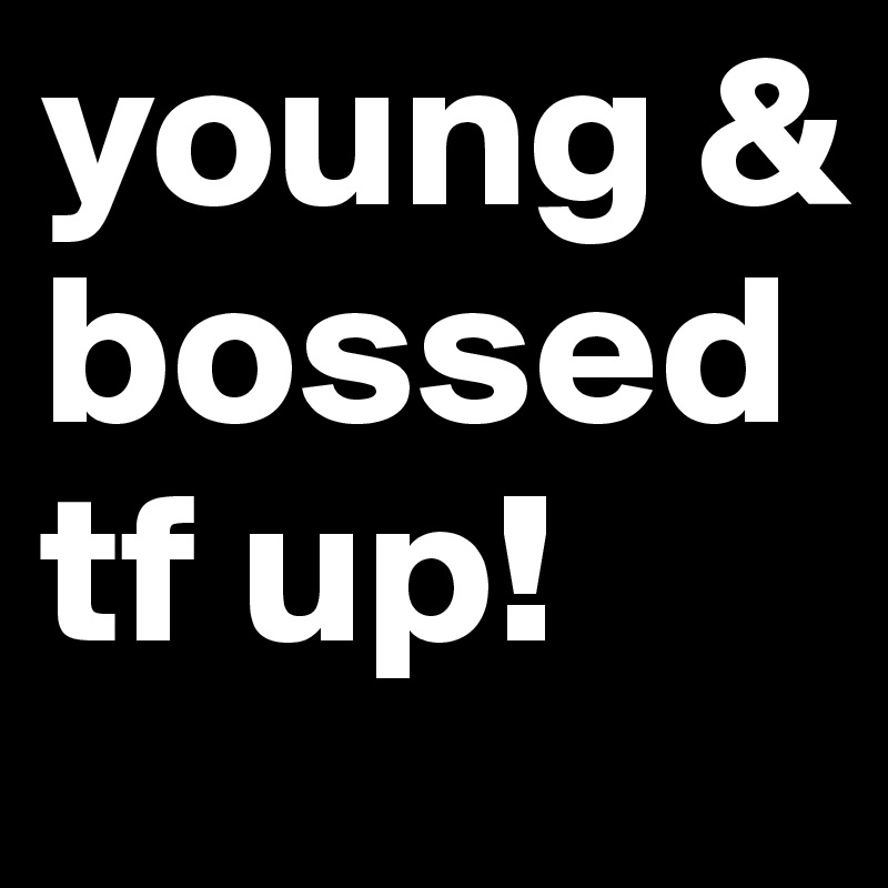young & bossed tf up!
