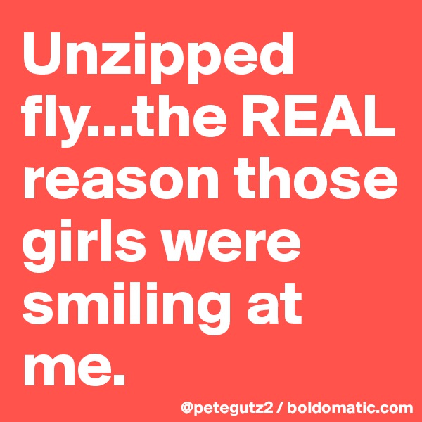 Unzipped fly...the REAL reason those girls were smiling at me.