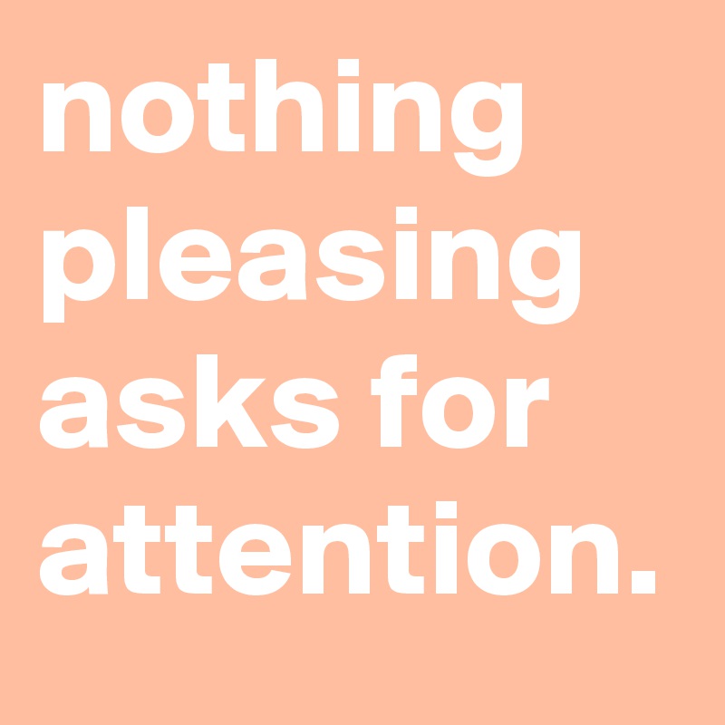 nothing pleasing asks for attention. 