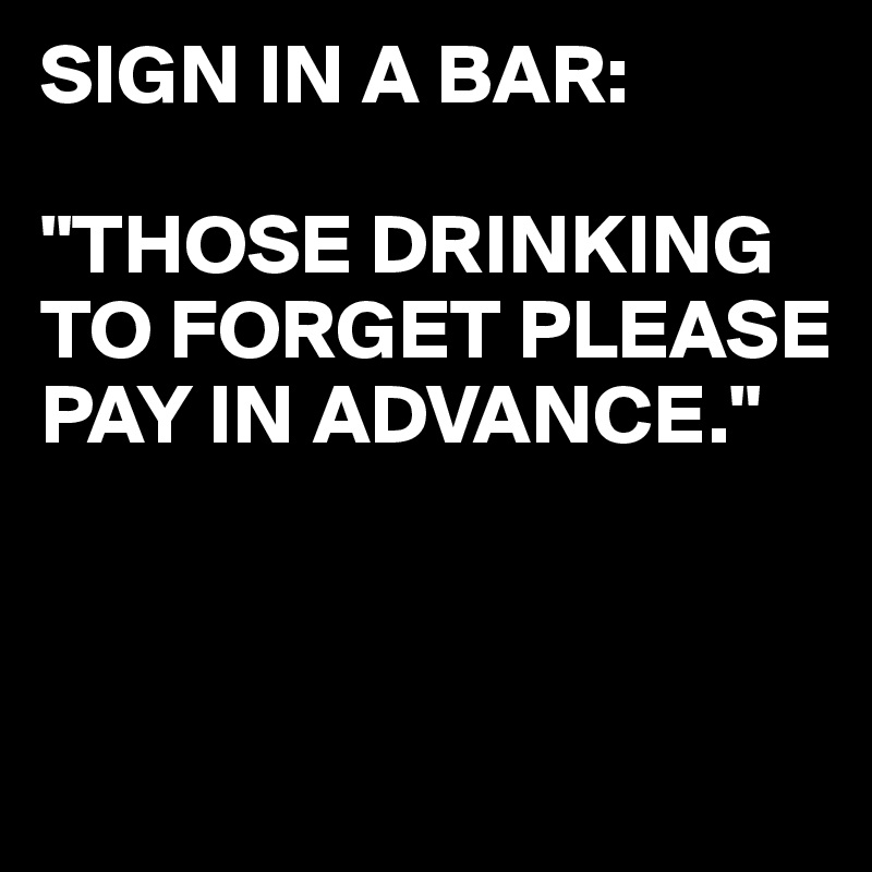 SIGN IN A BAR:

"THOSE DRINKING TO FORGET PLEASE PAY IN ADVANCE."



