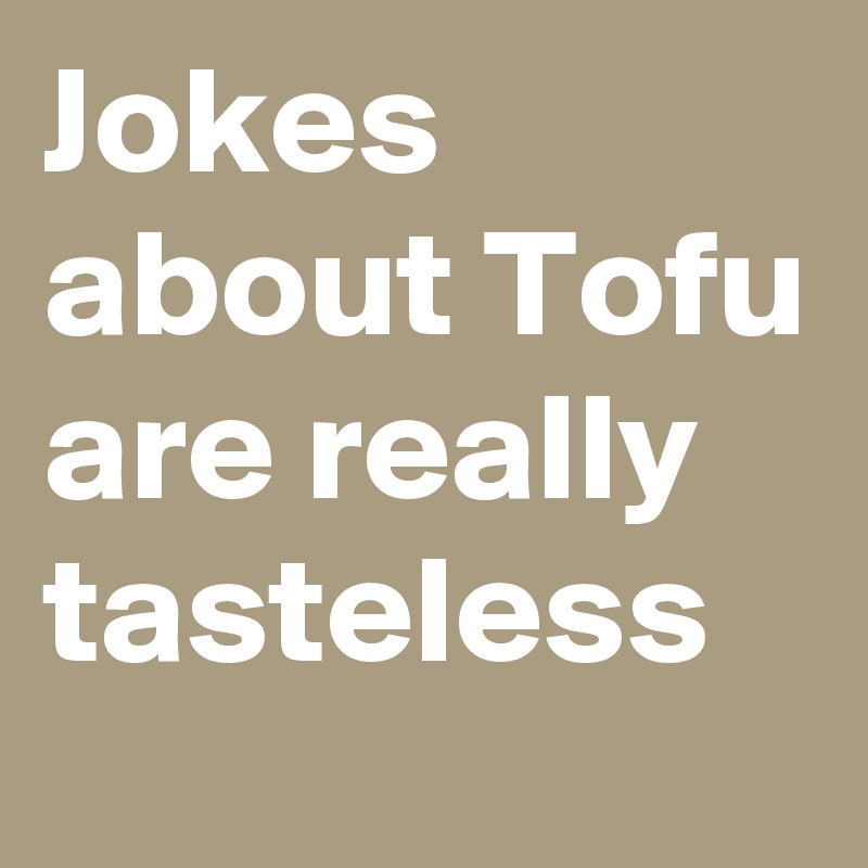Jokes about Tofu are really tasteless