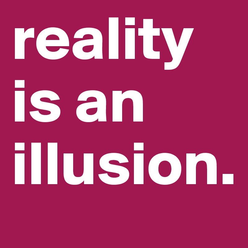 reality is an illusion.