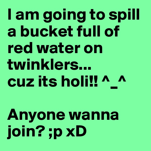 I am going to spill a bucket full of  red water on twinklers...
cuz its holi!! ^_^

Anyone wanna join? ;p xD