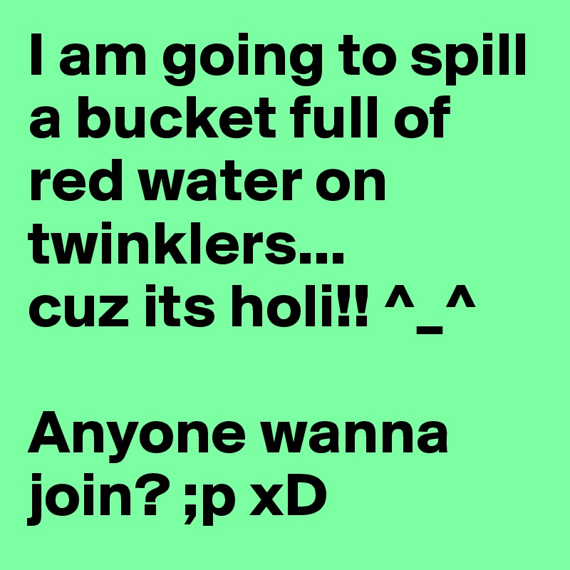 I am going to spill a bucket full of  red water on twinklers...
cuz its holi!! ^_^

Anyone wanna join? ;p xD