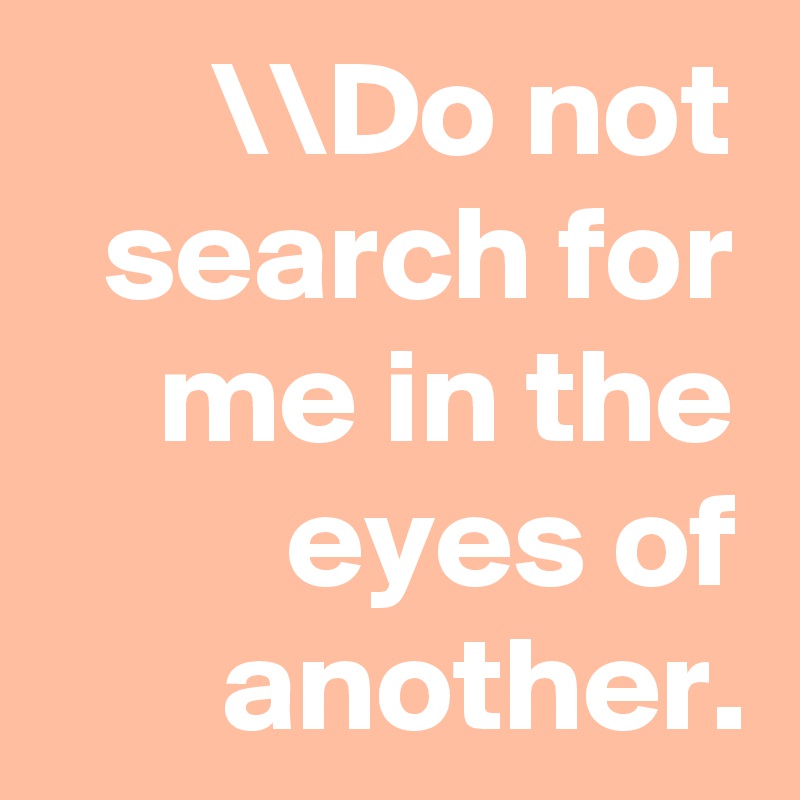 \\Do not search for me in the eyes of another.