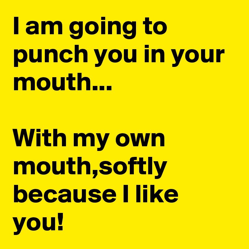 I am going to punch you in your mouth... 

With my own mouth,softly because I like you!