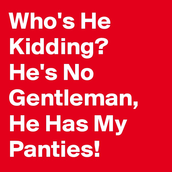 Who's He Kidding? He's No Gentleman,  He Has My Panties!