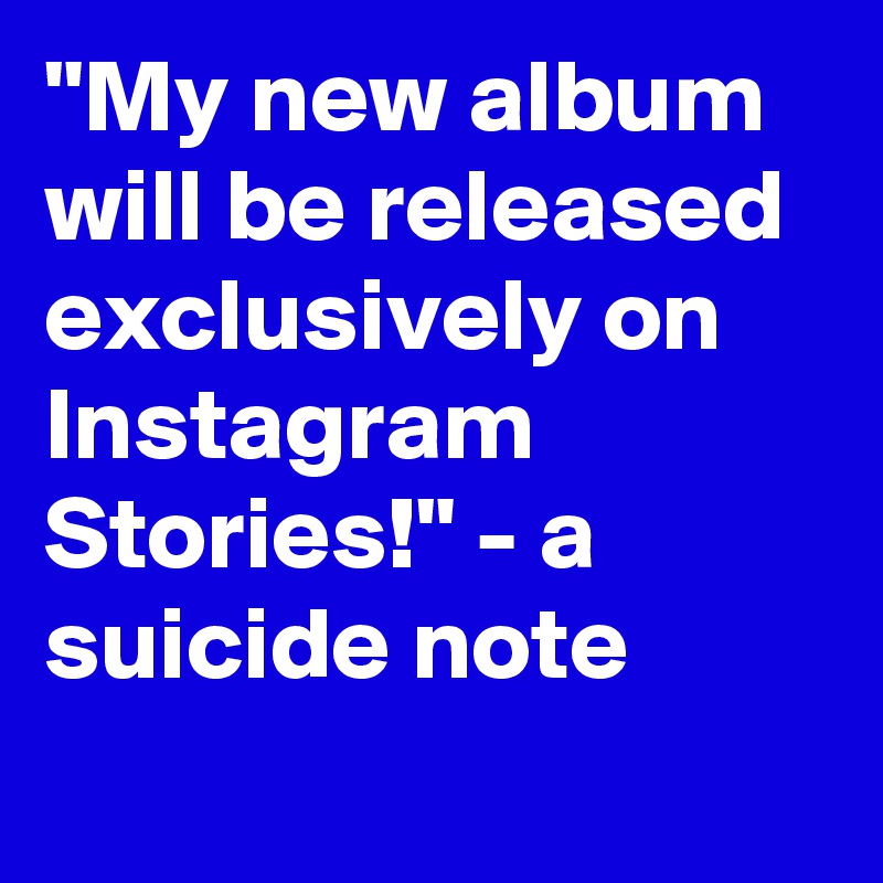 "My new album will be released exclusively on Instagram Stories!" - a suicide note