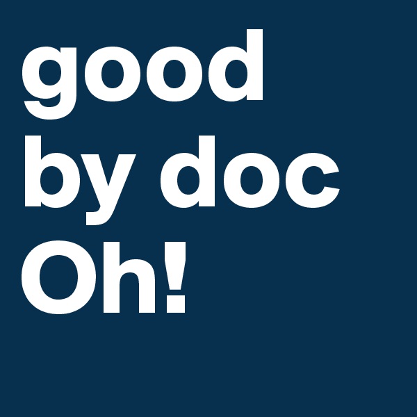 good by doc Oh!