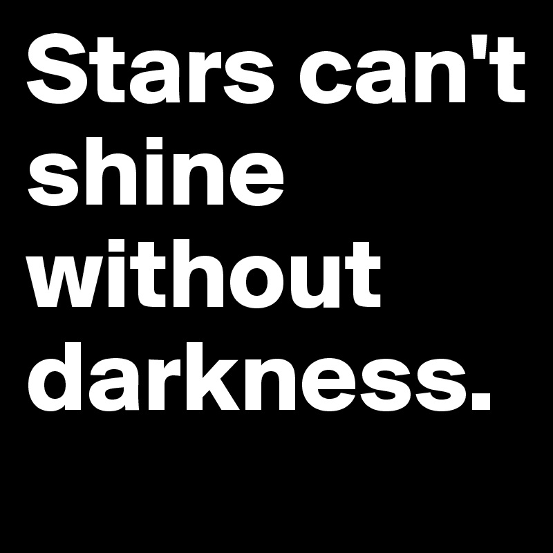 Stars can't shine without darkness.