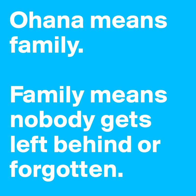 Ohana means family.

Family means nobody gets left behind or forgotten.