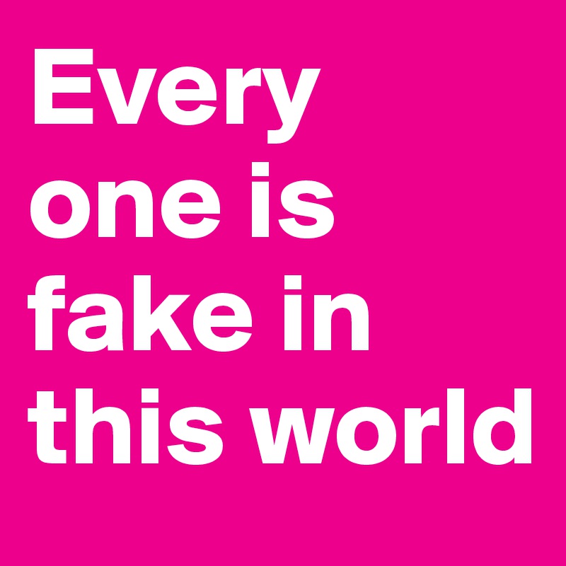 Every one is fake in this world