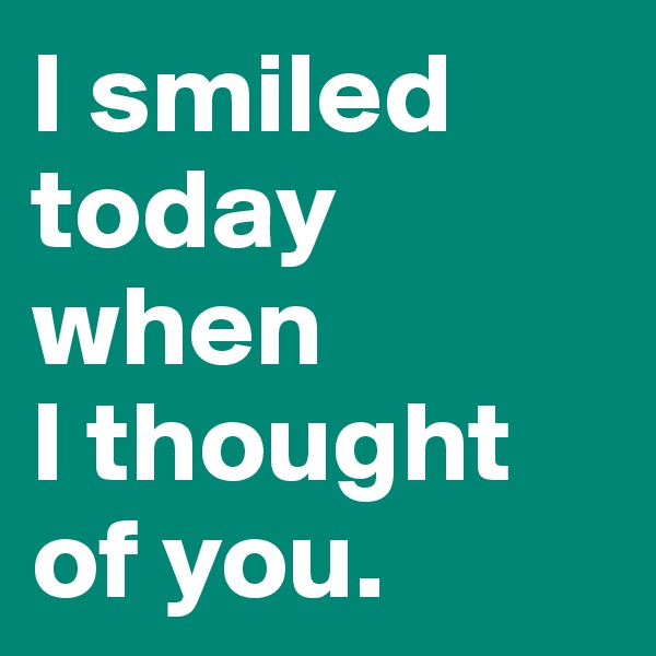 I smiled today 
when 
I thought of you.