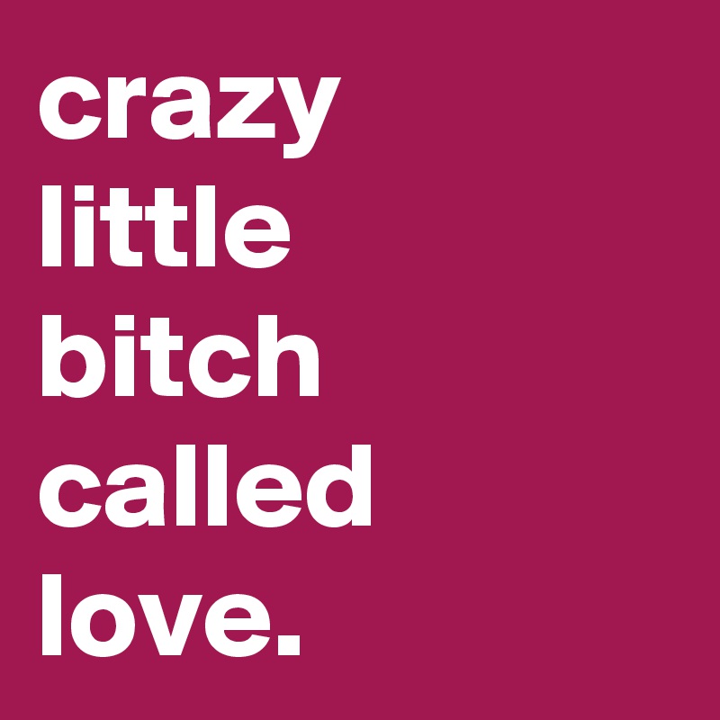 crazy
little
bitch called love.