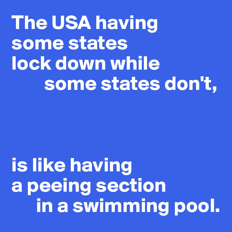 The USA having 
some states 
lock down while
        some states don't,



is like having
a peeing section 
      in a swimming pool.