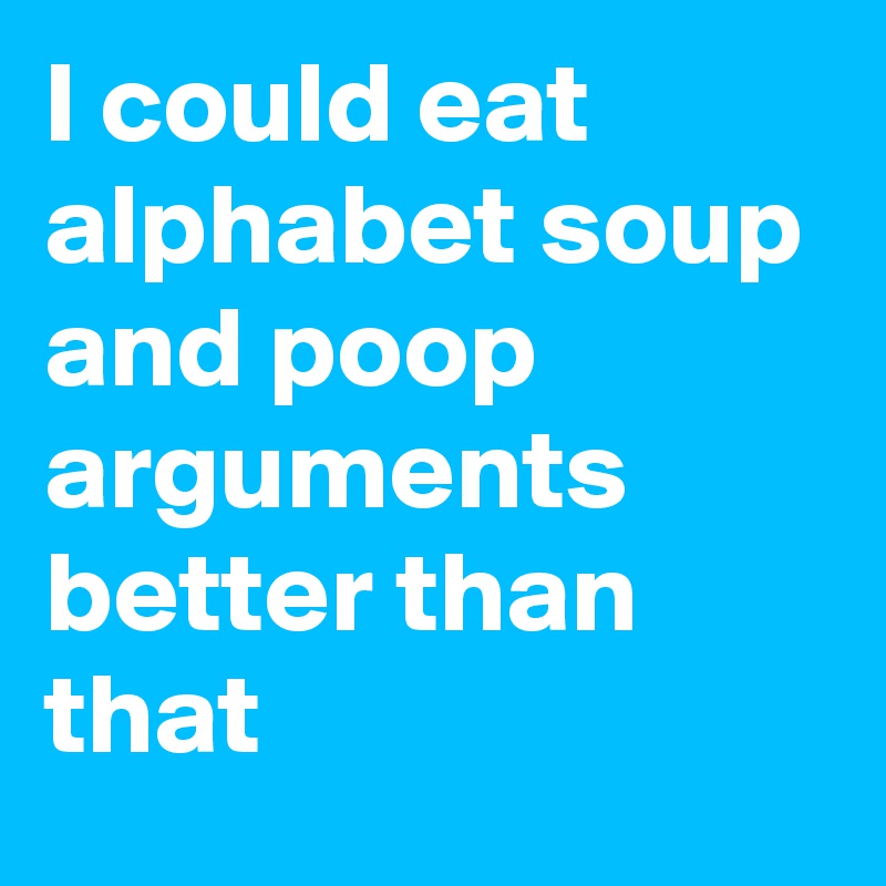 I could eat alphabet soup and poop arguments better than that