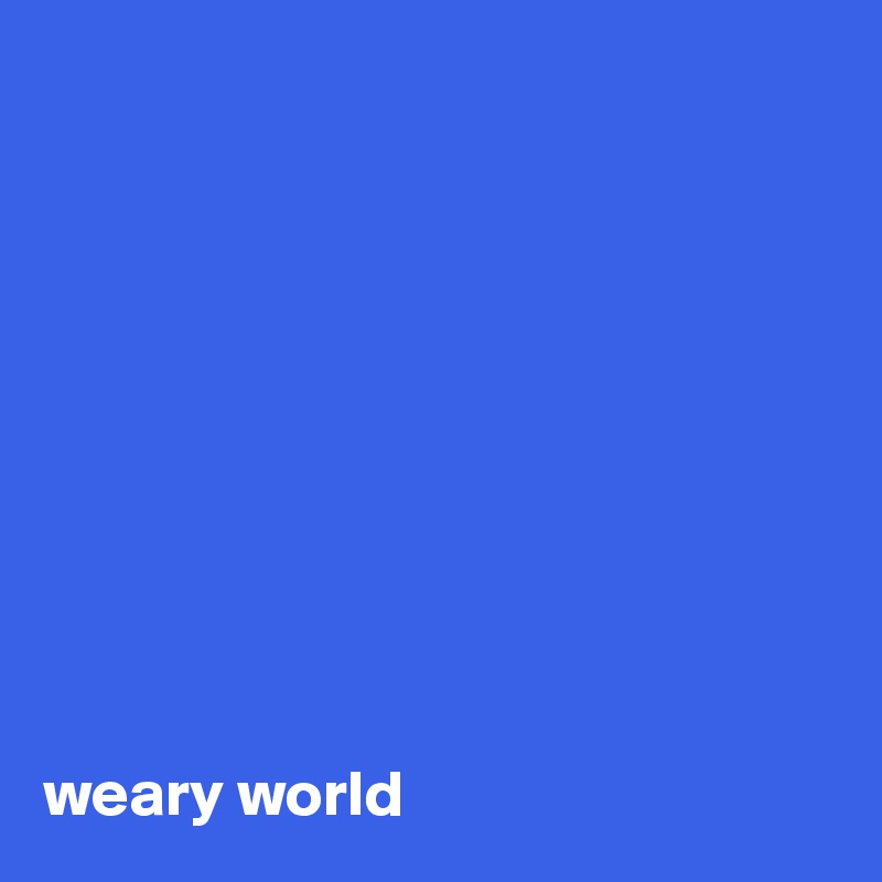










weary world