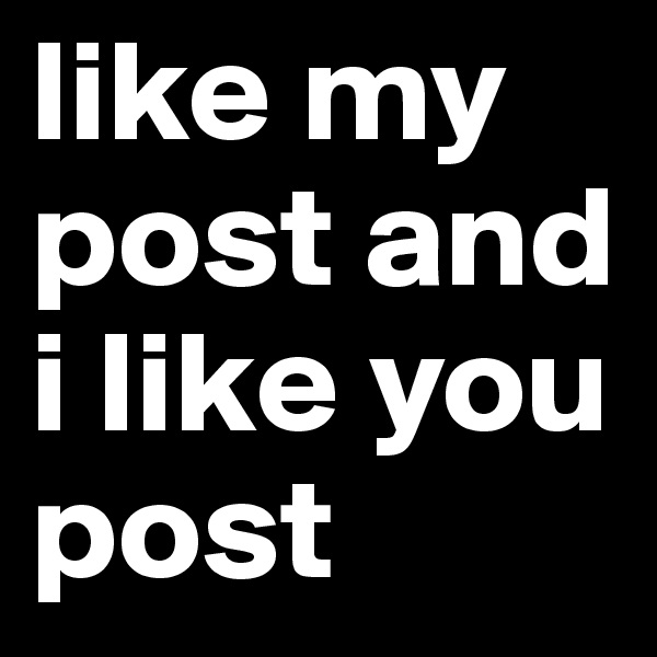 like my post and i like you post