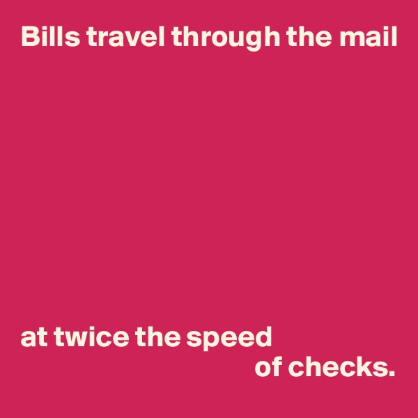 Bills travel through the mail









at twice the speed
                                       of checks.