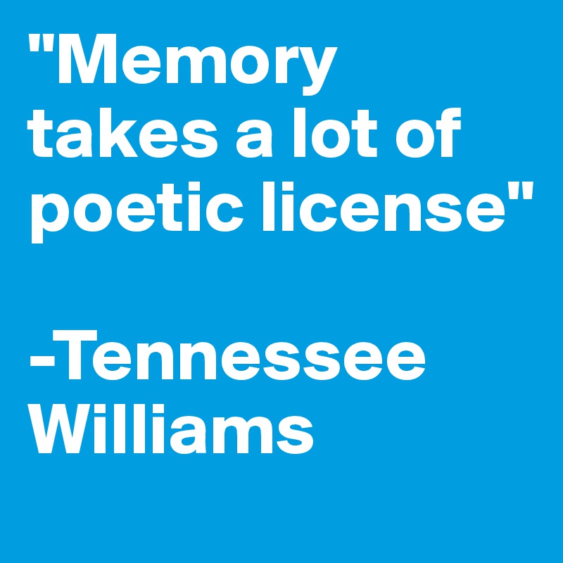 "Memory takes a lot of poetic license"

-Tennessee Williams