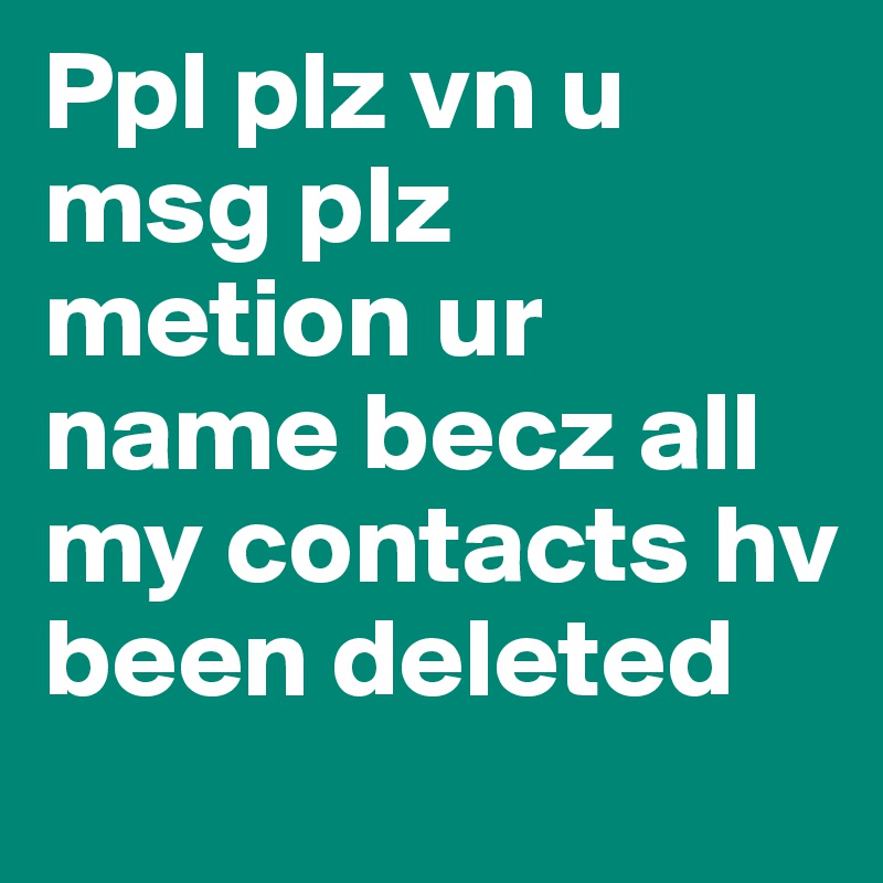 Ppl plz vn u msg plz metion ur name becz all my contacts hv been deleted
