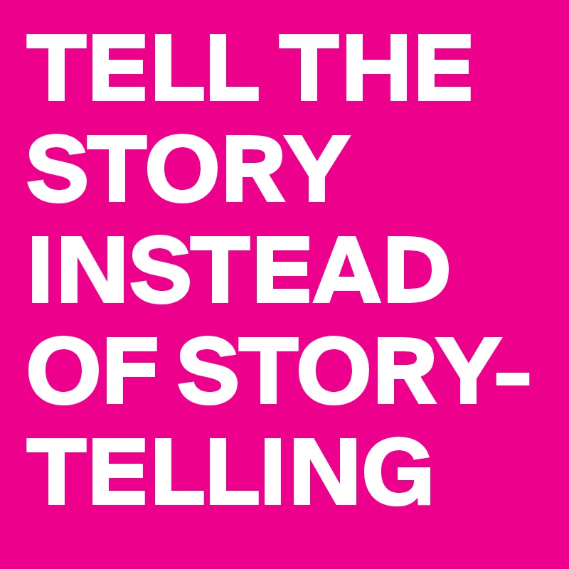 TELL THE STORY INSTEAD OF STORY-TELLING