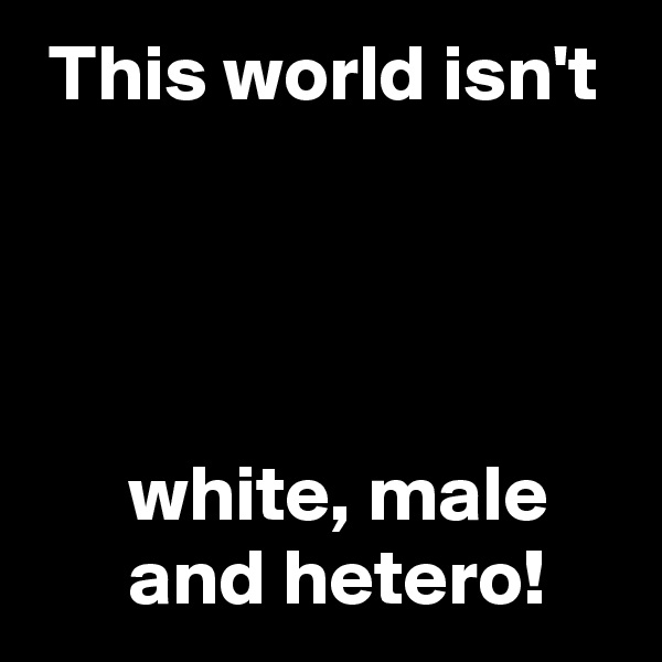  This world isn't




      white, male
      and hetero!