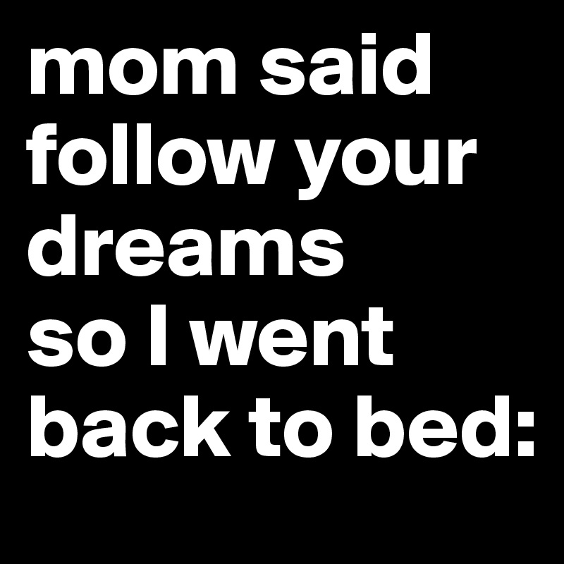 mom said follow your dreams 
so I went back to bed: